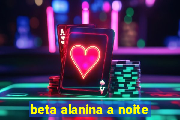 beta alanina a noite